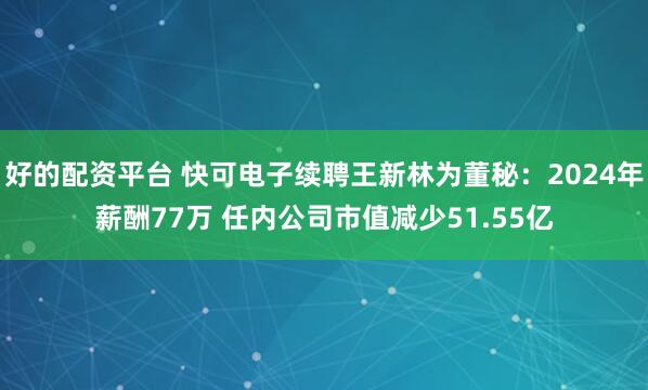 好的配资平台 快可电子续聘王新林为董秘：2024年薪酬77万 任内公司市值减少51.55亿