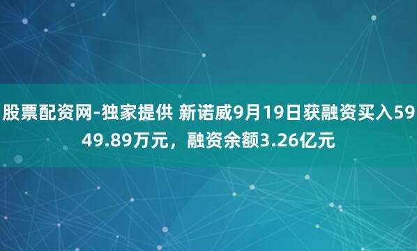 股票配资网-独家提供 新诺威9月19日获融资买入5949.89万元，融资余额3.26亿元