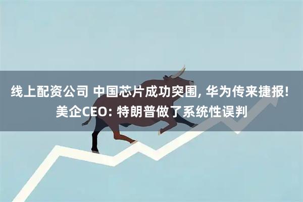 线上配资公司 中国芯片成功突围, 华为传来捷报! 美企CEO: 特朗普做了系统性误判