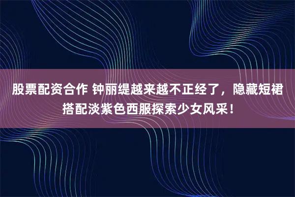 股票配资合作 钟丽缇越来越不正经了，隐藏短裙搭配淡紫色西服探索少女风采！