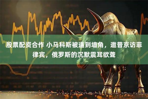 股票配资合作 小马科斯被逼到墙角，邀普京访菲律宾，俄罗斯的沉默震耳欲聋