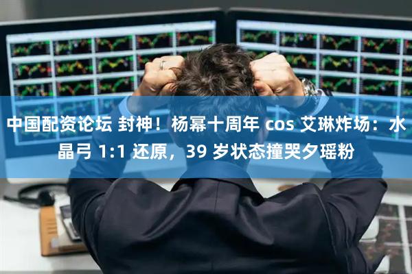 中国配资论坛 封神！杨幂十周年 cos 艾琳炸场：水晶弓 1:1 还原，39 岁状态撞哭夕瑶粉