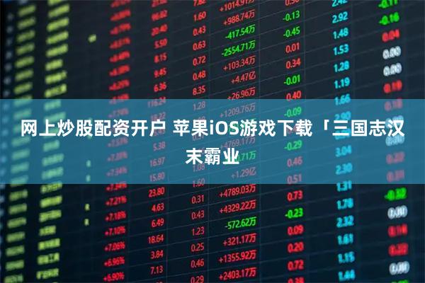 网上炒股配资开户 苹果iOS游戏下载「三国志汉末霸业