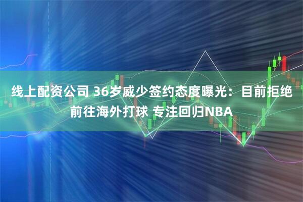 线上配资公司 36岁威少签约态度曝光：目前拒绝前往海外打球 专注回归NBA