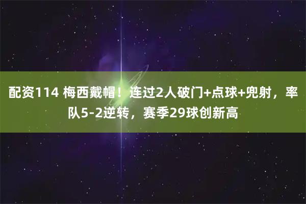 配资114 梅西戴帽！连过2人破门+点球+兜射，率队5-2逆转，赛季29球创新高