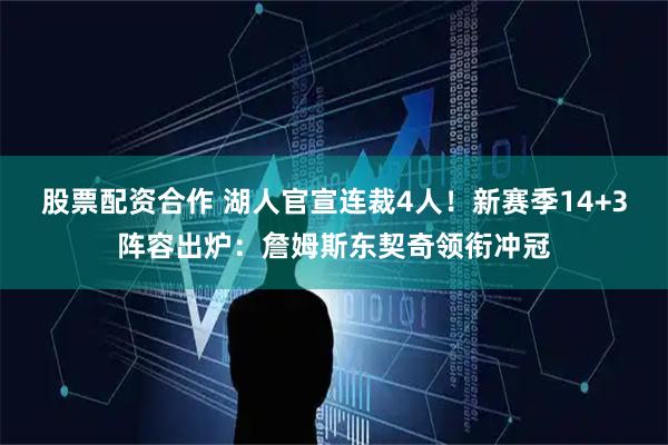 股票配资合作 湖人官宣连裁4人！新赛季14+3阵容出炉：詹姆斯东契奇领衔冲冠