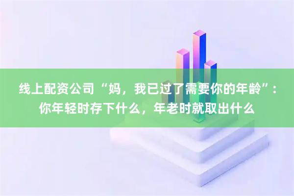 线上配资公司 “妈，我已过了需要你的年龄”：你年轻时存下什么，年老时就取出什么