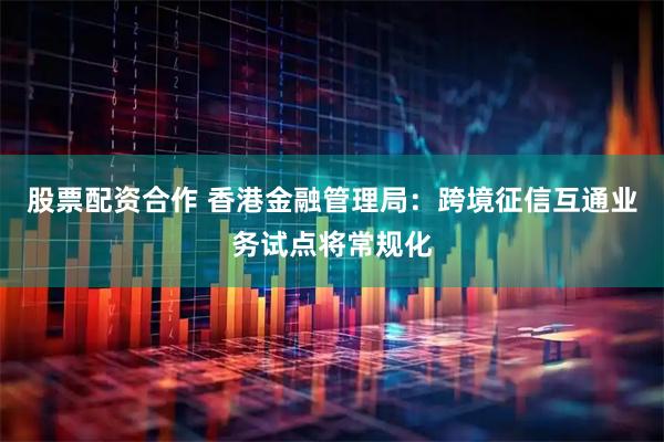 股票配资合作 香港金融管理局：跨境征信互通业务试点将常规化