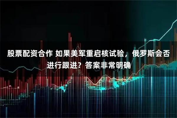 股票配资合作 如果美军重启核试验，俄罗斯会否进行跟进？答案非常明确