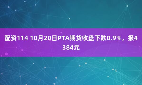 配资114 10月20日PTA期货收盘下跌0.9%，报4384元