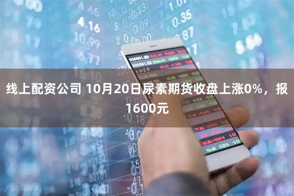 线上配资公司 10月20日尿素期货收盘上涨0%，报1600元