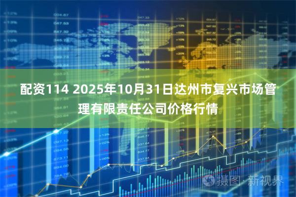 配资114 2025年10月31日达州市复兴市场管理有限责任公司价格行情