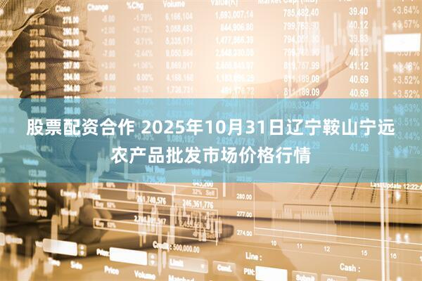 股票配资合作 2025年10月31日辽宁鞍山宁远农产品批发市场价格行情
