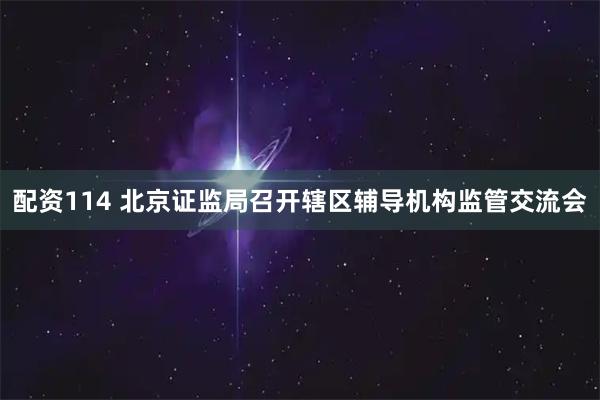 配资114 北京证监局召开辖区辅导机构监管交流会