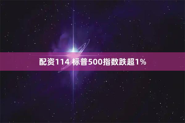 配资114 标普500指数跌超1%