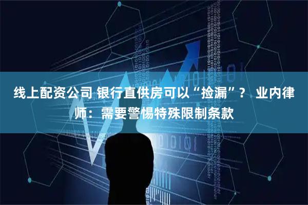 线上配资公司 银行直供房可以“捡漏”？ 业内律师：需要警惕特殊限制条款