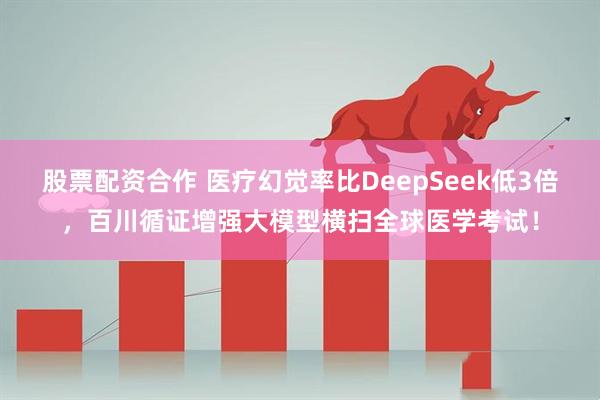 股票配资合作 医疗幻觉率比DeepSeek低3倍，百川循证增强大模型横扫全球医学考试！
