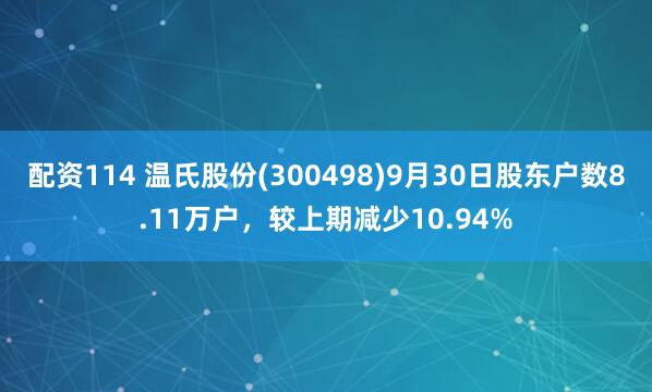 配资114 温氏股份(300498)9月30日股东户数8.11万户，较上期减少10.94%