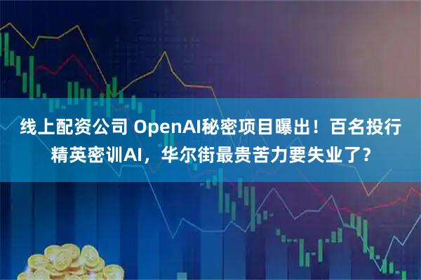 线上配资公司 OpenAI秘密项目曝出！百名投行精英密训AI，华尔街最贵苦力要失业了？