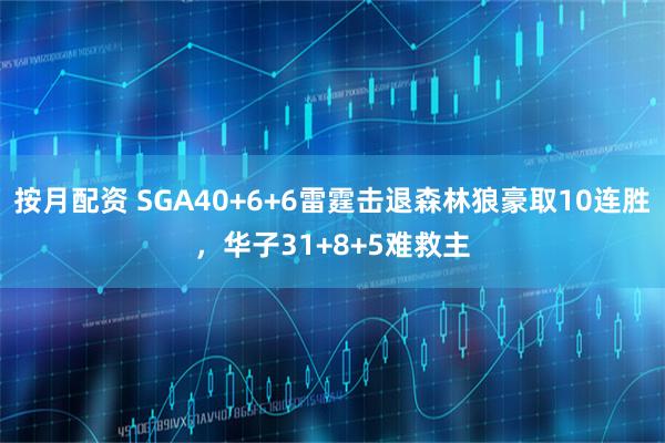 按月配资 SGA40+6+6雷霆击退森林狼豪取10连胜，华子31+8+5难救主