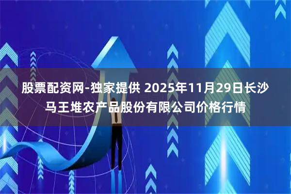 股票配资网-独家提供 2025年11月29日长沙马王堆农产品股份有限公司价格行情