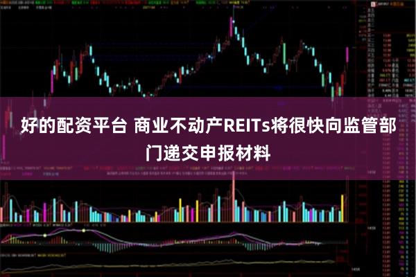 好的配资平台 商业不动产REITs将很快向监管部门递交申报材料