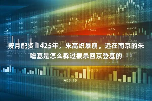 按月配资 1425年，朱高炽暴崩。远在南京的朱瞻基是怎么躲过截杀回京登基的