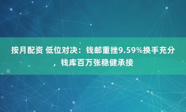 按月配资 低位对决：钱邮重挫9.59%换手充分，钱库百万张稳健承接