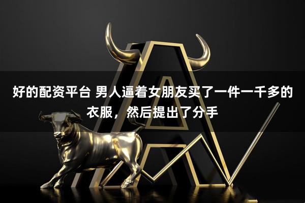 好的配资平台 男人逼着女朋友买了一件一千多的衣服，然后提出了分手