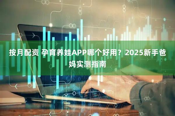 按月配资 孕育养娃APP哪个好用？2025新手爸妈实测指南
