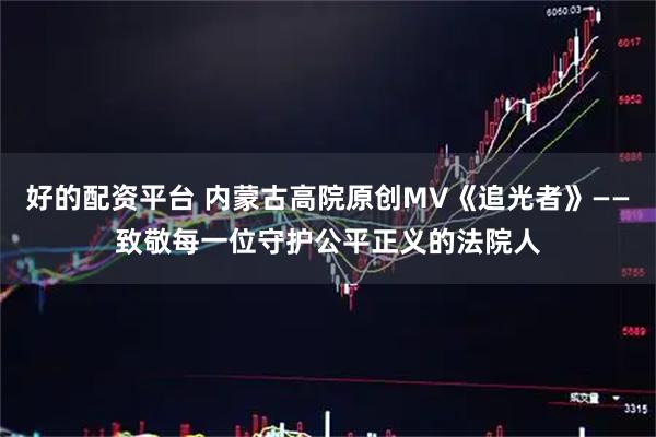 好的配资平台 内蒙古高院原创MV《追光者》——致敬每一位守护公平正义的法院人