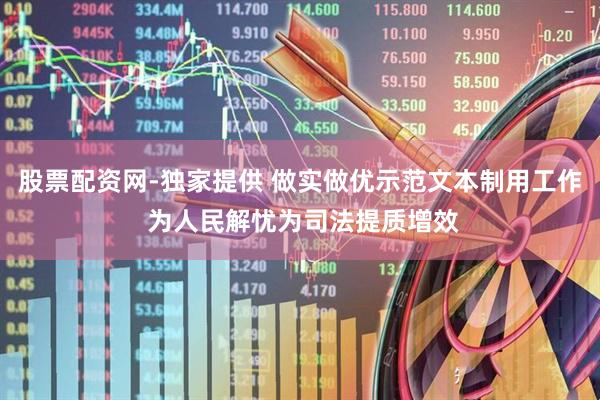 股票配资网-独家提供 做实做优示范文本制用工作 为人民解忧为司法提质增效