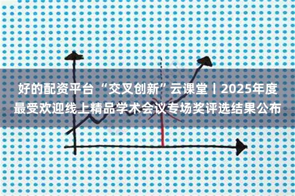好的配资平台 “交叉创新”云课堂丨2025年度最受欢迎线上精品学术会议专场奖评选结果公布