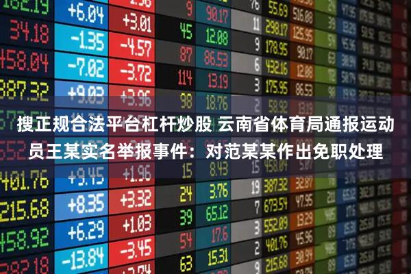 搜正规合法平台杠杆炒股 云南省体育局通报运动员王某实名举报事件：对范某某作出免职处理