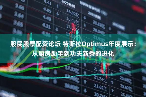 股民股票配资论坛 特斯拉Optimus年度展示：从厨房助手到功夫新秀的进化