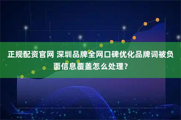 正规配资官网 深圳品牌全网口碑优化品牌词被负面信息覆盖怎么处理？