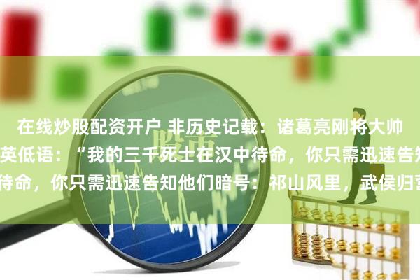 在线炒股配资开户 非历史记载：诸葛亮刚将大帅印交与姜维，便对黄月英低语：“我的三千死士在汉中待命，你只需迅速告知他们暗号：祁山风里，武侯归营。”