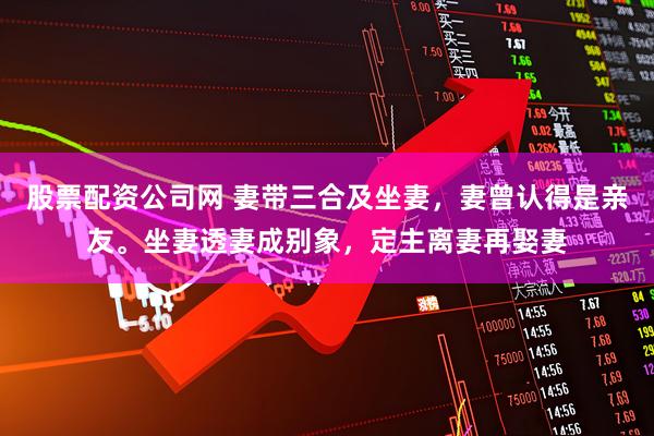 股票配资公司网 妻带三合及坐妻，妻曾认得是亲友。坐妻透妻成别象，定主离妻再娶妻