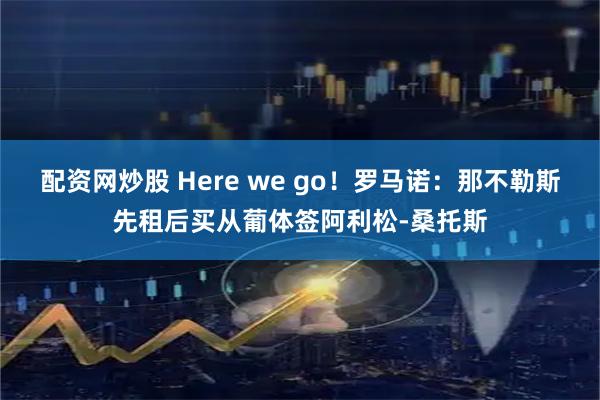 配资网炒股 Here we go！罗马诺：那不勒斯先租后买从葡体签阿利松-桑托斯