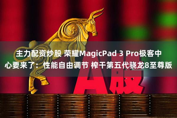 主力配资炒股 荣耀MagicPad 3 Pro极客中心要来了：性能自由调节 榨干第五代骁龙8至尊版