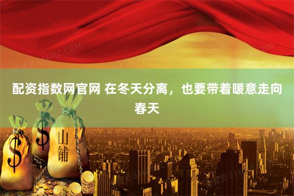 配资指数网官网 在冬天分离，也要带着暖意走向春天