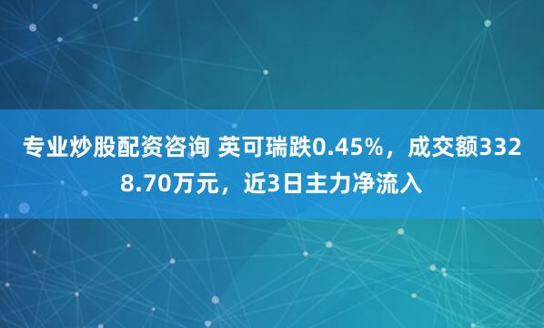 专业炒股配资咨询 英可瑞跌0.45%，成交额3328.70万元，近3日主力净流入