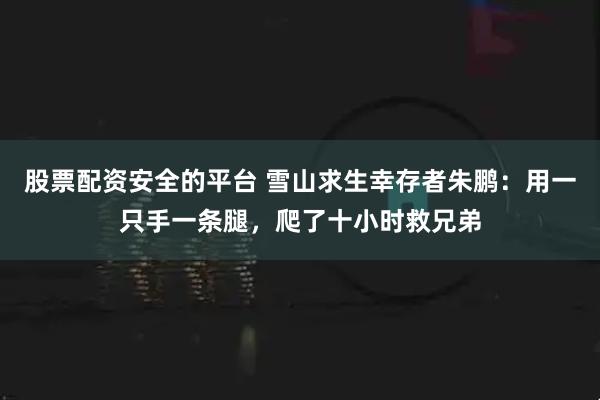 股票配资安全的平台 雪山求生幸存者朱鹏：用一只手一条腿，爬了十小时救兄弟