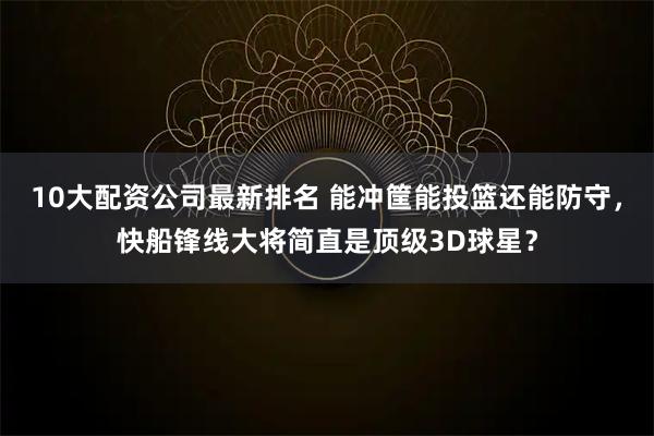 10大配资公司最新排名 能冲筐能投篮还能防守，快船锋线大将简直是顶级3D球星？