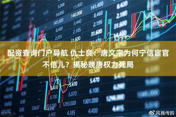配资查询门户导航 仇士良：唐文宗为何宁信宦官不信儿？揭秘晚唐权力死局