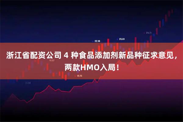 浙江省配资公司 4 种食品添加剂新品种征求意见，两款HMO入局！