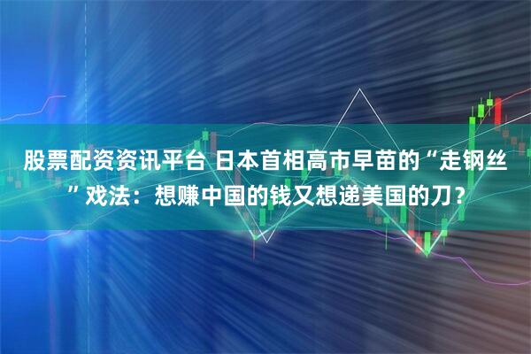 股票配资资讯平台 日本首相高市早苗的“走钢丝”戏法：想赚中国的钱又想递美国的刀？