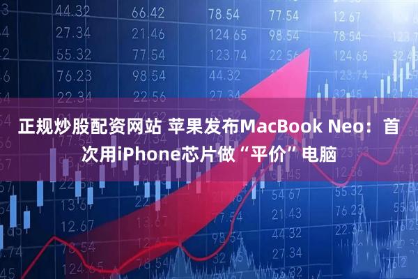 正规炒股配资网站 苹果发布MacBook Neo：首次用iPhone芯片做“平价”电脑