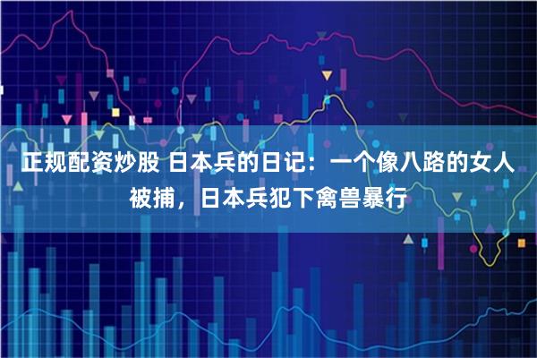 正规配资炒股 日本兵的日记：一个像八路的女人被捕，日本兵犯下禽兽暴行