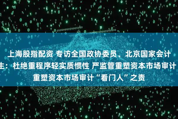 上海股指配资 专访全国政协委员、北京国家会计学院教授秦荣生：杜绝重程序轻实质惯性 严监管重塑资本市场审计“看门人”之责